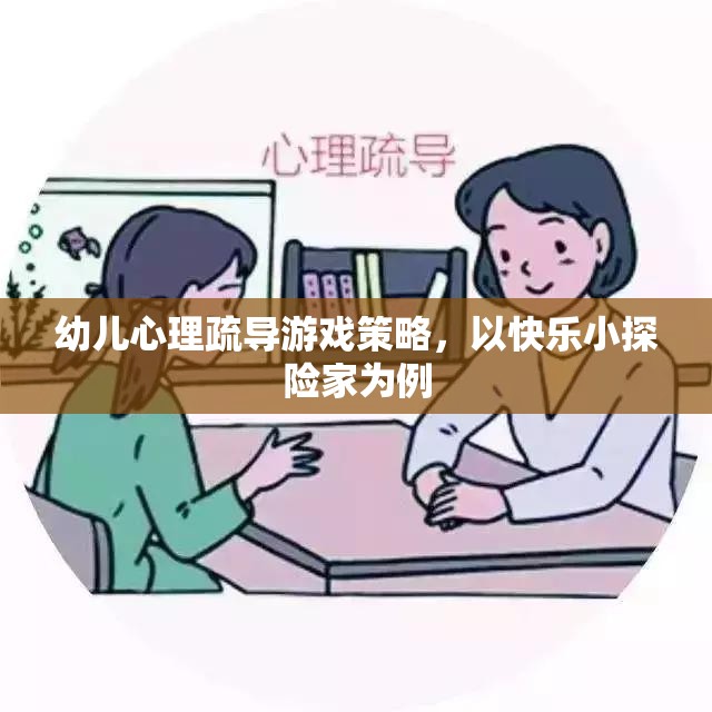 快樂(lè)小探險(xiǎn)家，幼兒心理疏導(dǎo)的趣味游戲策略