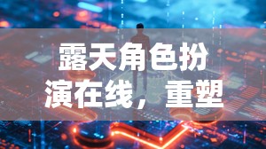 重塑社交與想象的邊界，露天角色扮演在線體驗(yàn)