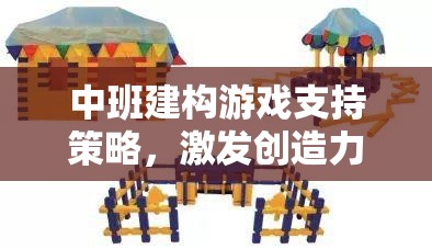 中班建構(gòu)游戲，激發(fā)創(chuàng)造力與協(xié)作能力的多維支持策略