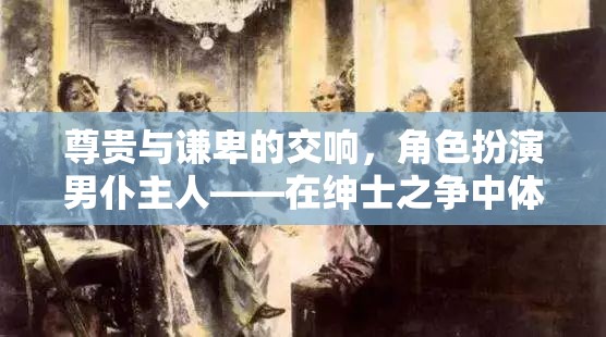 尊貴與謙卑的交響，男仆主人的角色扮演——在紳士之爭中體驗貴族與仆從的雙重世界