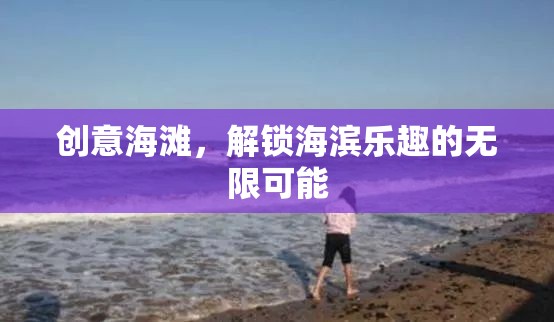 創(chuàng)意海灘，解鎖海濱樂趣的無限可能  第3張