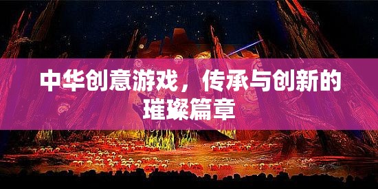 中華創(chuàng)意游戲，傳承與創(chuàng)新的璀璨篇章