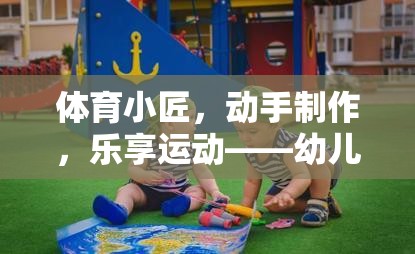 幼兒體育創(chuàng)意，動手制作，樂享運(yùn)動的教具游戲