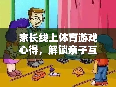 解鎖親子互動(dòng)新篇章，家長(zhǎng)線(xiàn)上體育游戲心得分享