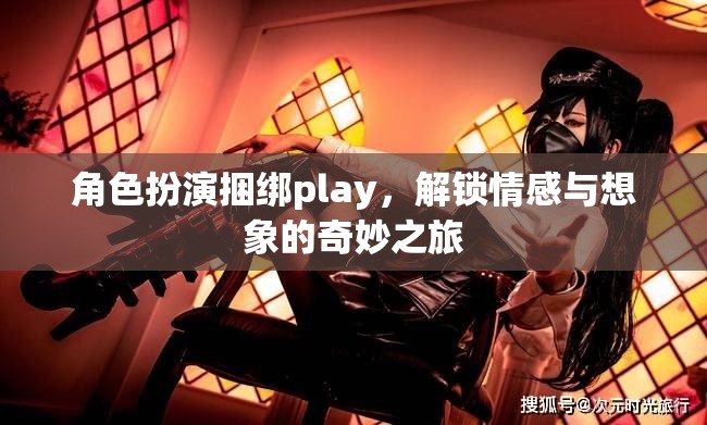 角色扮演捆綁play，解鎖情感與想象的奇妙之旅