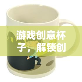 解鎖創(chuàng)意的奇妙之旅，游戲創(chuàng)意杯子的探索  第2張