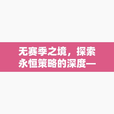 無賽季之境，探索永恒策略的深度——一款重塑策略游戲體驗的力作