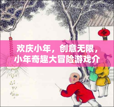 小年奇趣大冒險(xiǎn)，歡慶小年，創(chuàng)意無限的游戲盛宴