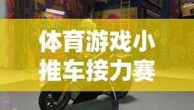 體育游戲小推車接力賽，團(tuán)隊(duì)協(xié)作與速度的激情碰撞