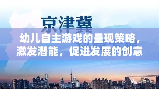 激發(fā)潛能，促進發(fā)展，幼兒自主游戲的創(chuàng)意實踐策略