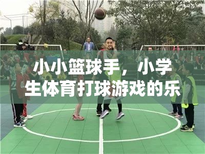 小小籃球手，小學(xué)生體育打球游戲的樂趣與成長(zhǎng)之旅