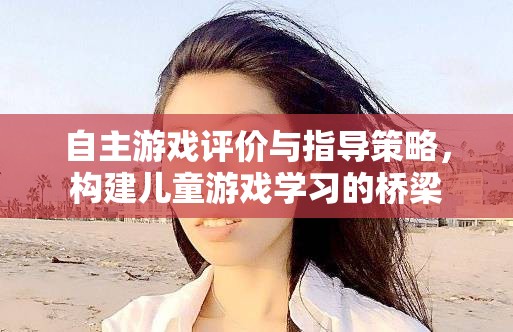 自主游戲評(píng)價(jià)與指導(dǎo)策略，搭建兒童游戲?qū)W習(xí)的橋梁