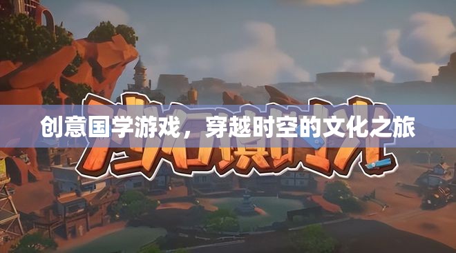 穿越時空的國學(xué)之旅，創(chuàng)意國學(xué)游戲的文化探索