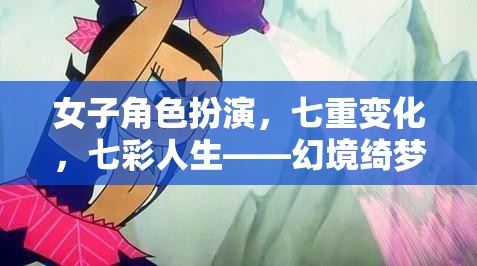 幻境綺夢，七彩人生中的女子角色扮演與七重變化