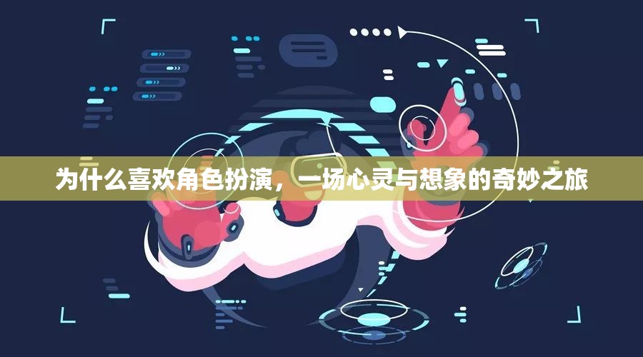 為什么喜歡角色扮演，一場(chǎng)心靈與想象的奇妙之旅