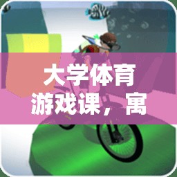 寓教于樂，大學(xué)體育游戲課的全新體驗(yàn)