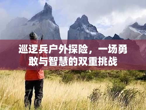 勇敢與智慧的雙重挑戰(zhàn)，巡邏兵戶外探險之旅  第3張