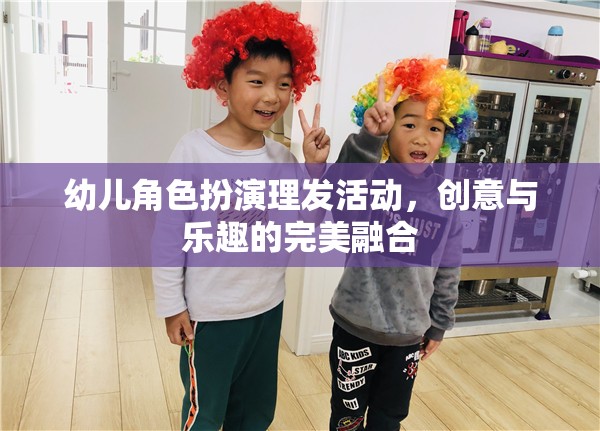 幼兒角色扮演理發(fā)活動，創(chuàng)意與樂趣的完美融合