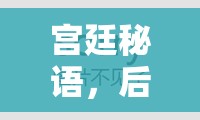 宮廷秘語，深度解析后宮角色扮演小游戲的魅力與策略