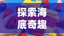 探索海底奇趣，海綿寶寶的創(chuàng)意生活游戲