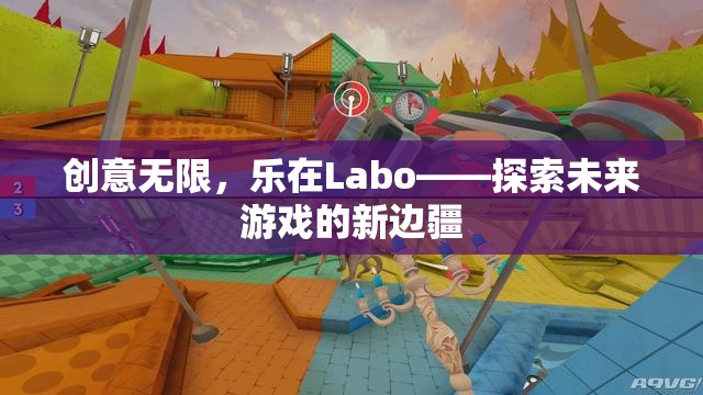 創(chuàng)意無限，樂在Labo——探索未來游戲的新邊疆