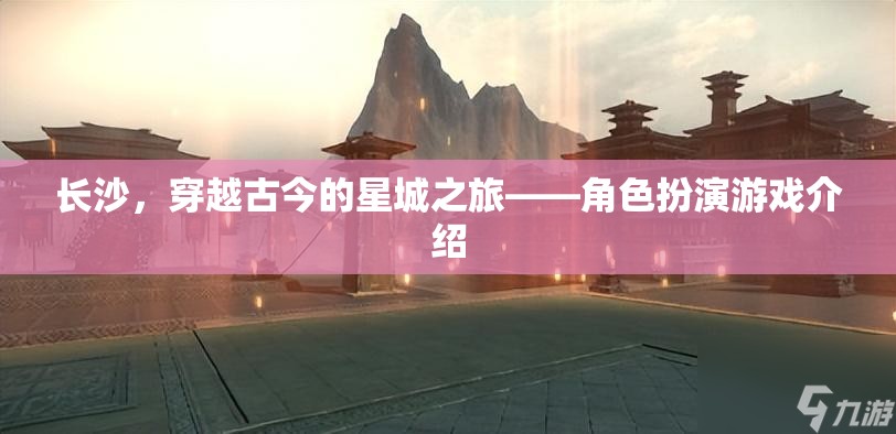 穿越古今的星城之旅，長(zhǎng)沙角色扮演游戲探索