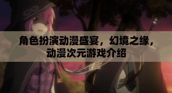 幻境之緣，角色扮演動漫次元游戲的沉浸式盛宴