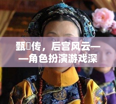 甄嬛傳角色扮演游戲，深度解析后宮風(fēng)云