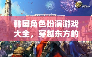 穿越東方的奇幻之旅，韓國(guó)角色扮演游戲大全