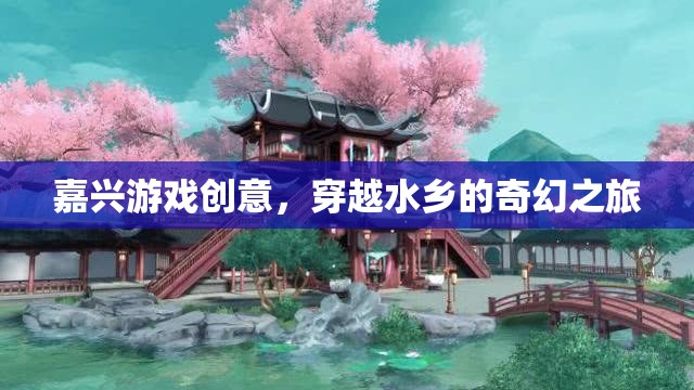 嘉興水鄉(xiāng)奇幻之旅，穿越游戲創(chuàng)意的夢(mèng)幻篇章