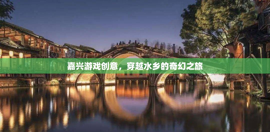 嘉興水鄉(xiāng)奇幻之旅，穿越游戲創(chuàng)意的夢(mèng)幻篇章