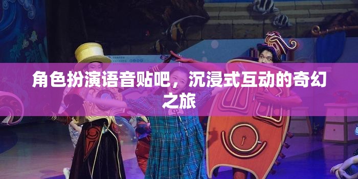 沉浸式奇幻之旅，角色扮演語(yǔ)音貼吧的奇妙探險(xiǎn)