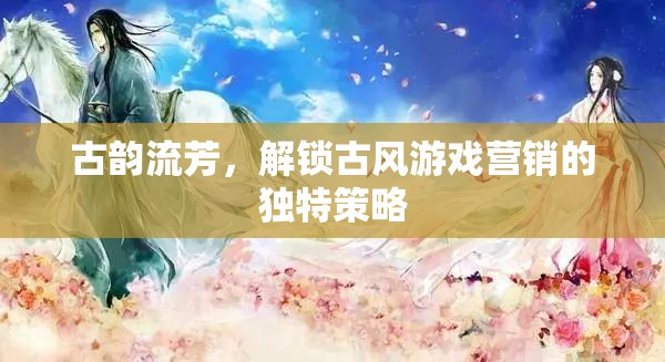 古韻流芳，解鎖古風游戲營銷的獨特策略  第2張