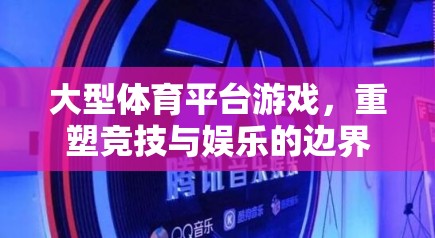 大型體育平臺游戲，重塑競技與娛樂的邊界