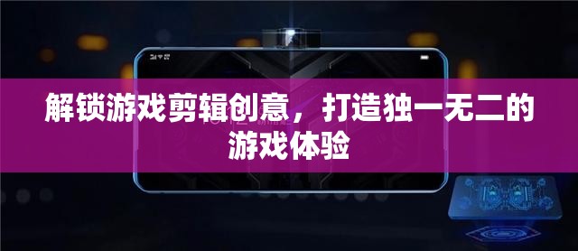 解鎖游戲剪輯創(chuàng)意，打造獨一無二的游戲體驗