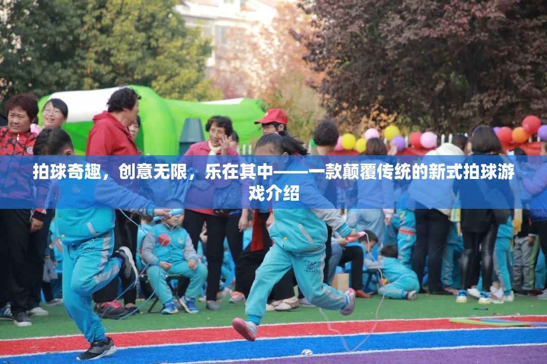 新式拍球游戲，顛覆傳統(tǒng)，創(chuàng)意無限，樂在其中
