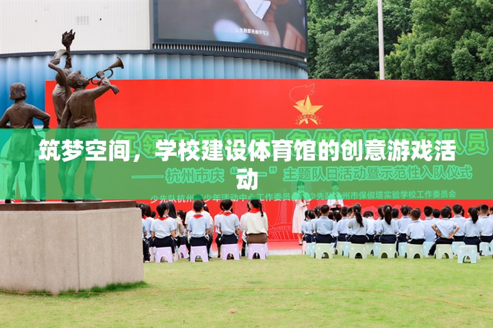 筑夢空間，學校體育館建設(shè)的創(chuàng)意游戲活動