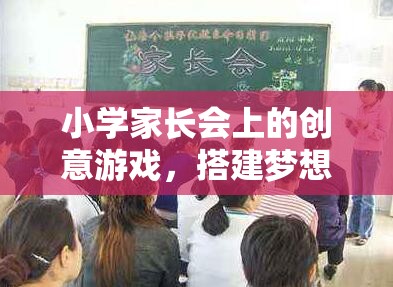 搭建夢(mèng)想的橋梁，小學(xué)家長(zhǎng)會(huì)上的創(chuàng)意游戲
