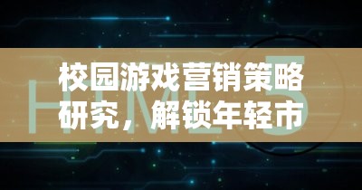 解鎖年輕市場，校園游戲營銷策略研究