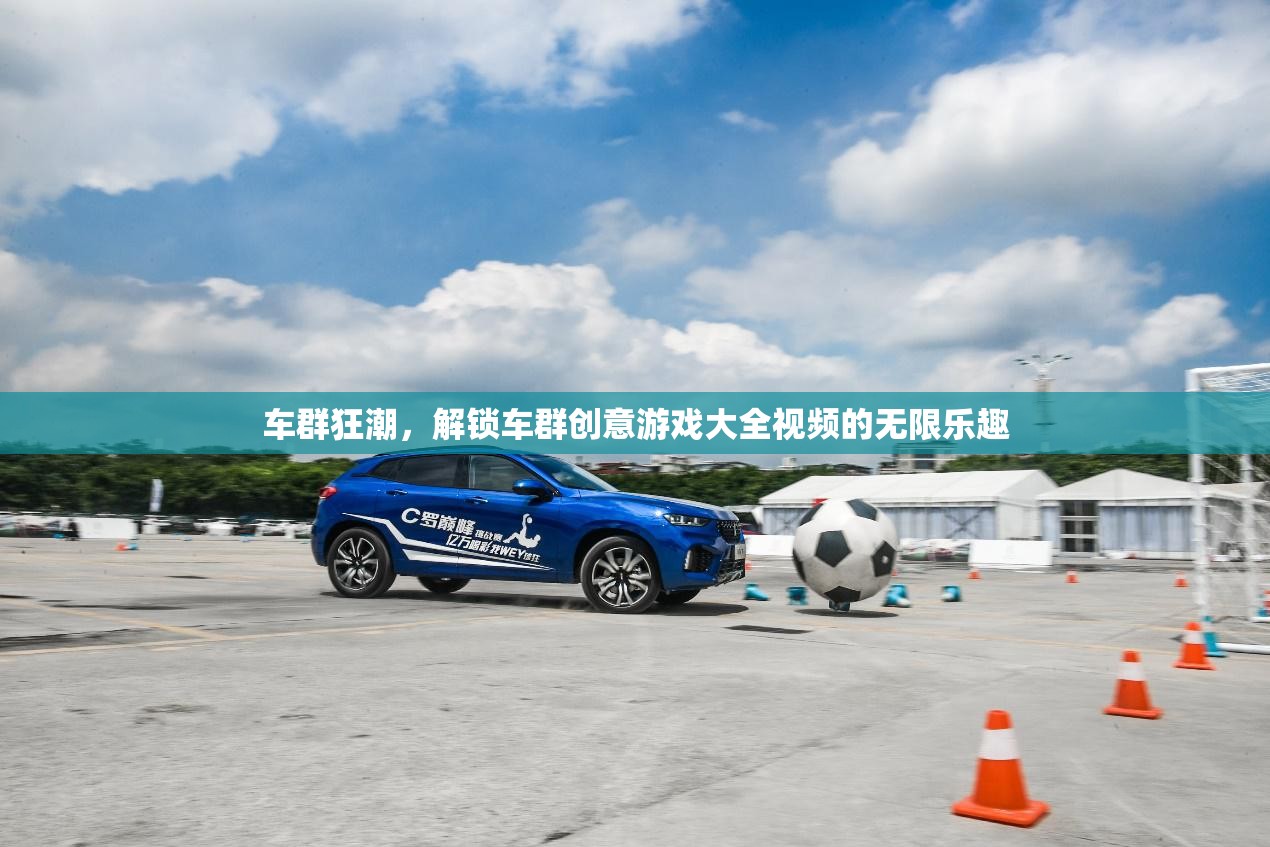 解鎖車群創(chuàng)意游戲大全，探索視頻的無限樂趣