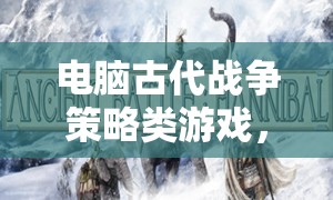 電腦古代戰(zhàn)爭策略類游戲，智謀與勇氣的交響樂章