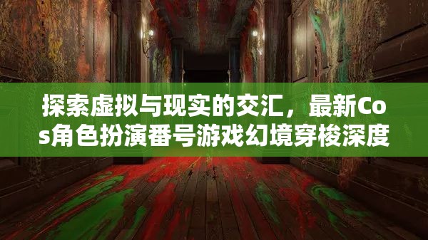 探索虛擬與現(xiàn)實(shí)的交匯，最新Cos角色扮演番號游戲幻境穿梭深度解析