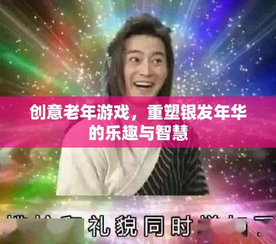 銀發(fā)智慧，重塑老年游戲，激發(fā)銀發(fā)年華的樂趣與創(chuàng)造力