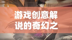 奇幻之旅，游戲創(chuàng)意解說的幻境迷蹤