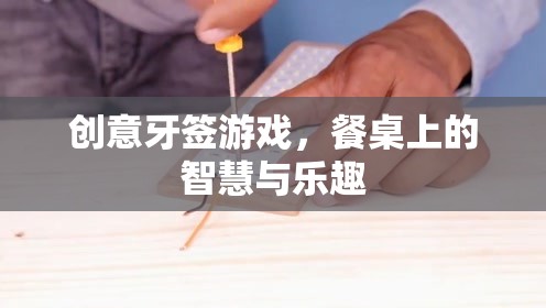 餐桌上的智慧與樂趣，創(chuàng)意牙簽游戲