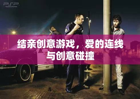 愛的連線，結(jié)親創(chuàng)意游戲中的情感與創(chuàng)意碰撞