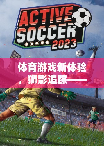 獅影追蹤，解鎖體育游戲新體驗(yàn)，速度與智慧的激烈較量