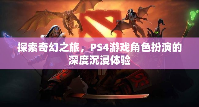 探索奇幻之旅，PS4游戲中的深度角色扮演沉浸體驗(yàn)