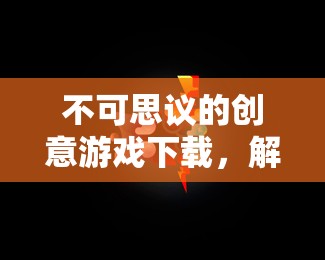 解鎖無限想象，不可思議的創(chuàng)意游戲下載之旅