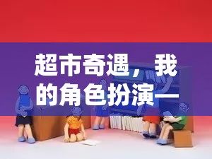 超市奇遇，我的角色扮演之旅——變身超市售貨員